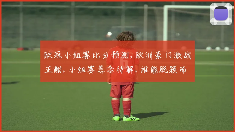 欧冠小组赛比分预测,欧洲豪门激战正酣,小组赛悬念待解,谁能脱颖而出