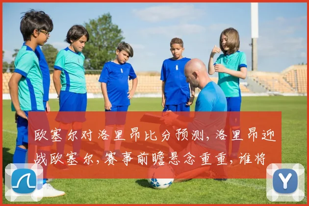 欧塞尔对洛里昂比分预测,洛里昂迎战欧塞尔,赛事前瞻悬念重重,谁将笑到最后